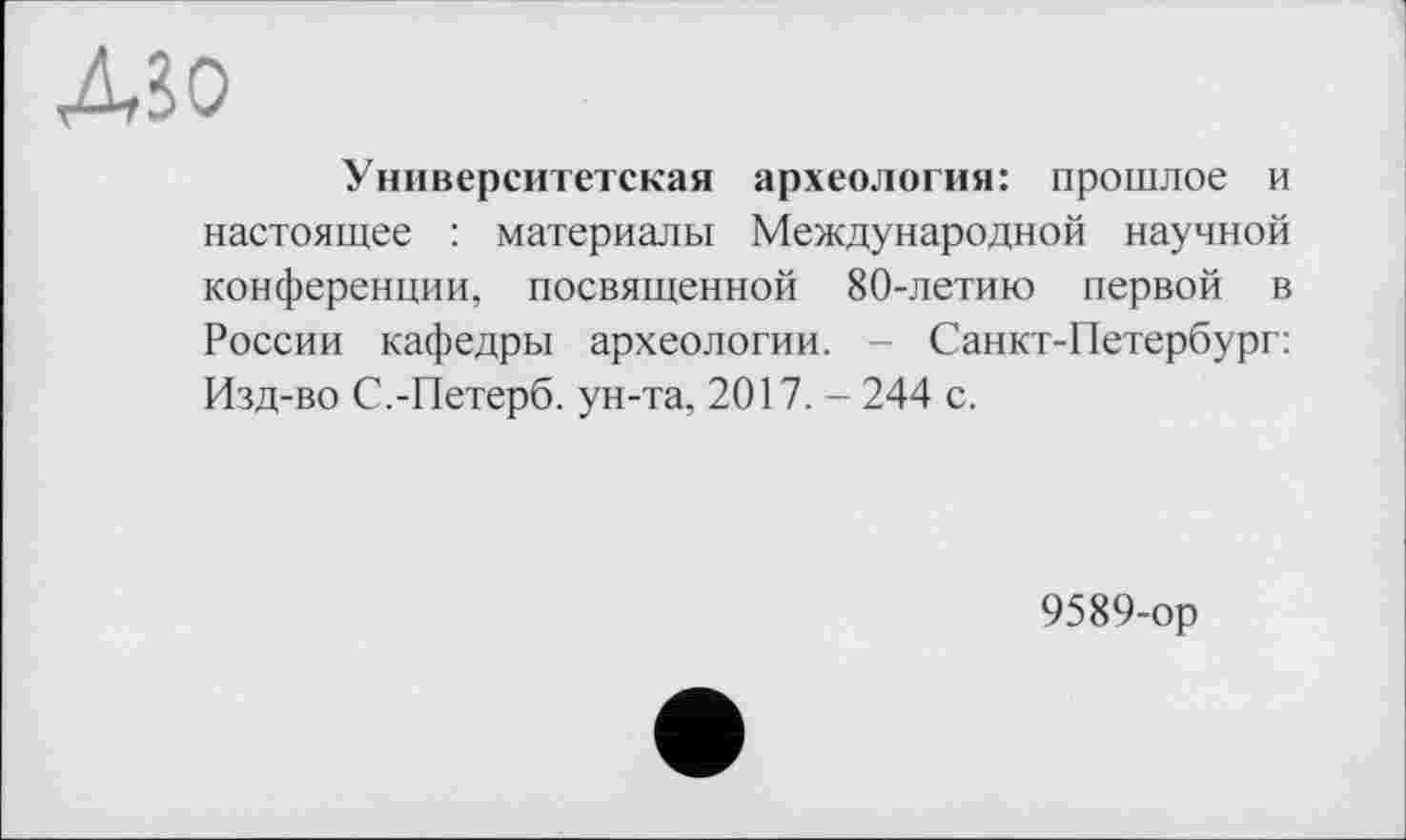 ﻿ASO
Университетская археология: прошлое и настоящее : материалы Международной научной конференции, посвященной 80-летию первой в России кафедры археологии. - Санкт-Петербург: Изд-во С.-Петерб. ун-та, 2017. - 244 с.
9589-ор